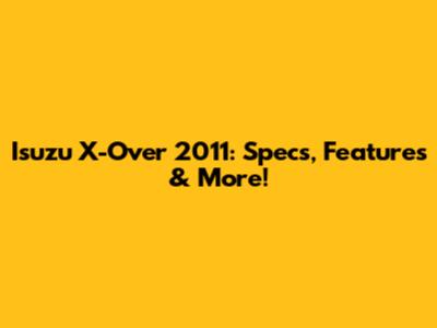 Isuzu X-Over 2011: Specs, Features & More!