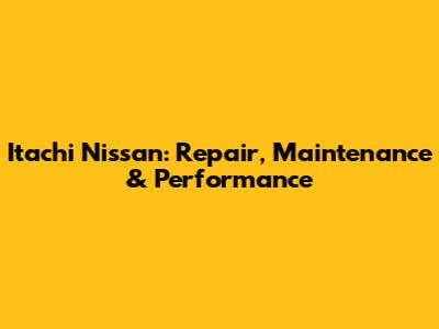 Itachi Nissan: Repair, Maintenance & Performance