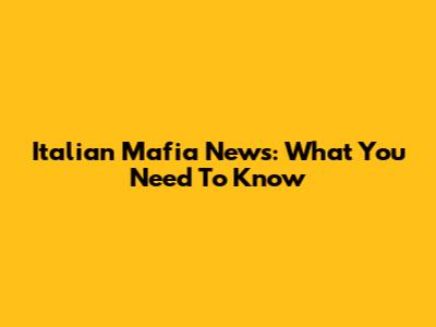 Italian Mafia News: What You Need To Know