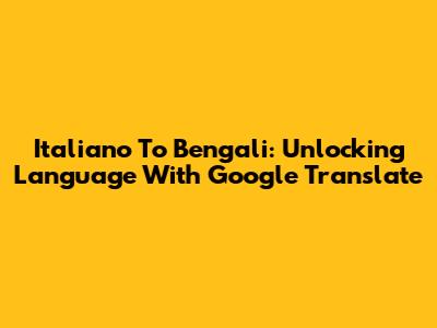 Italiano To Bengali: Unlocking Language With Google Translate