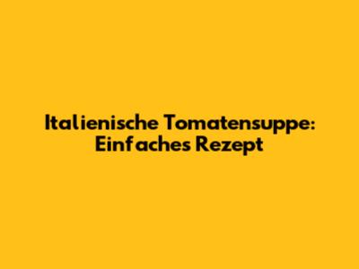 Italienische Tomatensuppe: Einfaches Rezept
