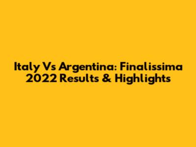 Italy Vs Argentina: Finalissima 2022 Results & Highlights