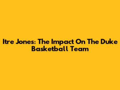 Itre Jones: The Impact On The Duke Basketball Team