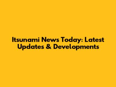 Itsunami News Today: Latest Updates & Developments