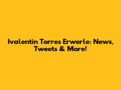 Ivalentin Torres Erwerle: News, Tweets & More!