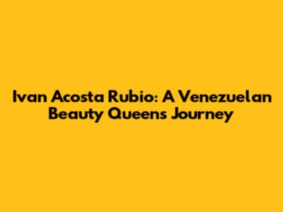Ivan Acosta Rubio: A Venezuelan Beauty Queen's Journey