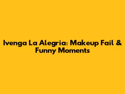 Ivenga La Alegria: Makeup Fail & Funny Moments