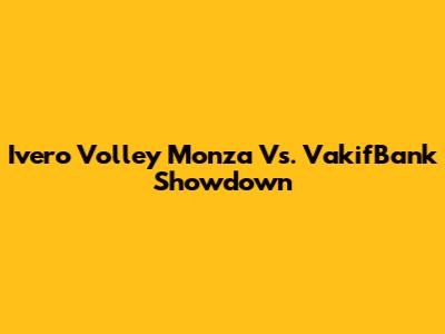 Ivero Volley Monza Vs. VakifBank Showdown
