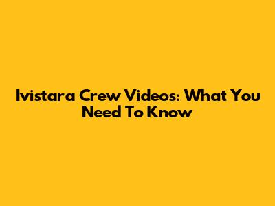 Ivistara Crew Videos: What You Need To Know