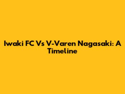 Iwaki FC Vs V-Varen Nagasaki: A Timeline