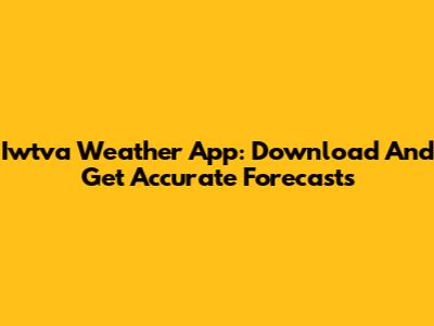 Iwtva Weather App: Download And Get Accurate Forecasts