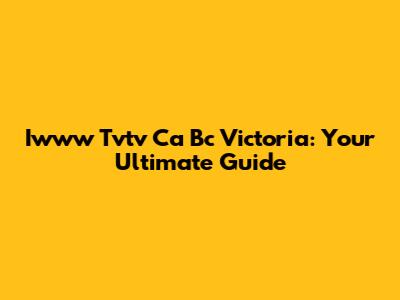 Iwww Tvtv Ca Bc Victoria: Your Ultimate Guide