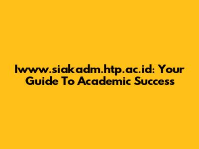 Iwww.siakadm.htp.ac.id: Your Guide To Academic Success