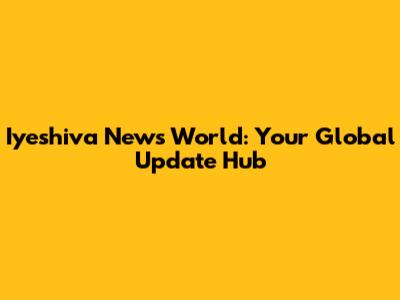 Iyeshiva News World: Your Global Update Hub