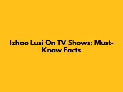 Izhao Lusi On TV Shows: Must-Know Facts