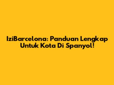 IziBarcelona: Panduan Lengkap Untuk Kota Di Spanyol!