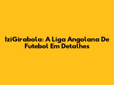 IziGirabola: A Liga Angolana De Futebol Em Detalhes