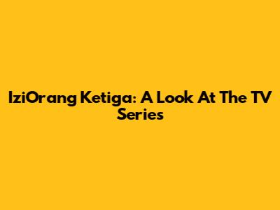 IziOrang Ketiga: A Look At The TV Series