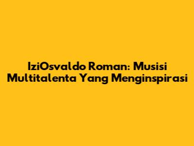 IziOsvaldo Roman: Musisi Multitalenta Yang Menginspirasi