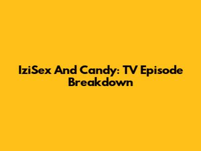IziSex And Candy: TV Episode Breakdown