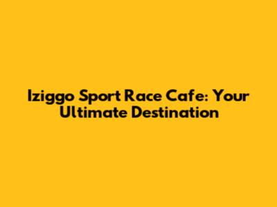 Iziggo Sport Race Cafe: Your Ultimate Destination