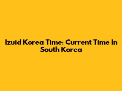 Izuid Korea Time: Current Time In South Korea