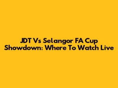 JDT Vs Selangor FA Cup Showdown: Where To Watch Live