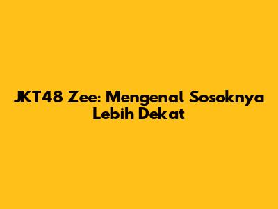 JKT48 Zee: Mengenal Sosoknya Lebih Dekat