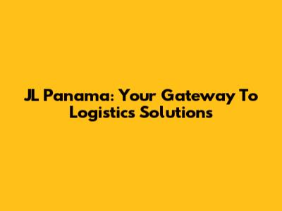 JL Panama: Your Gateway To Logistics Solutions