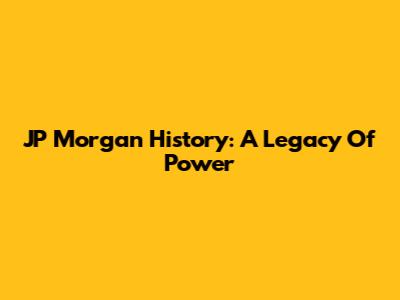 JP Morgan History: A Legacy Of Power