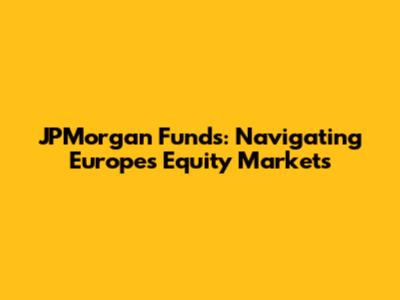 JPMorgan Funds: Navigating Europe's Equity Markets