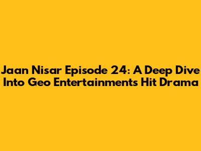 Jaan Nisar Episode 24: A Deep Dive Into Geo Entertainment's Hit Drama