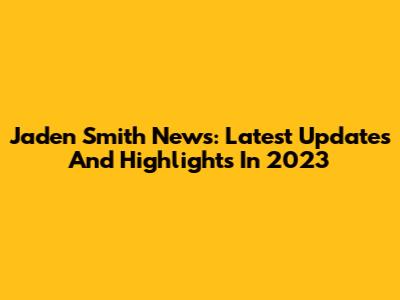 Jaden Smith News: Latest Updates And Highlights In 2023