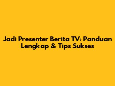 Jadi Presenter Berita TV: Panduan Lengkap & Tips Sukses