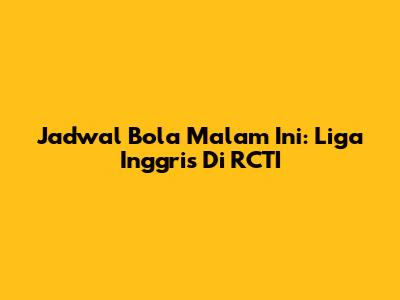 Jadwal Bola Malam Ini: Liga Inggris Di RCTI