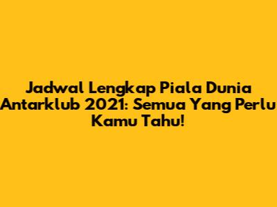 Jadwal Lengkap Piala Dunia Antarklub 2021: Semua Yang Perlu Kamu Tahu!