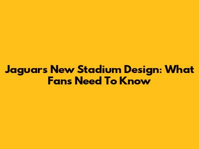 Jaguars New Stadium Design: What Fans Need To Know