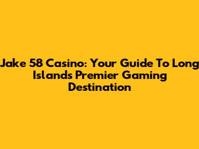 Jake 58 Casino: Your Guide To Long Island's Premier Gaming Destination