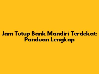Jam Tutup Bank Mandiri Terdekat: Panduan Lengkap