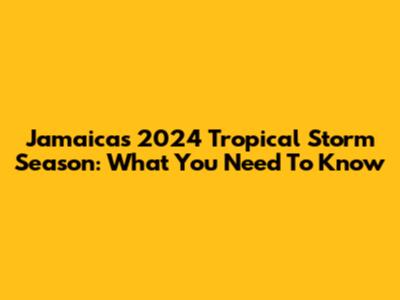 Jamaica's 2024 Tropical Storm Season: What You Need To Know