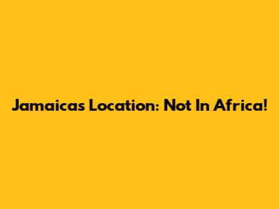 Jamaica's Location: Not In Africa!