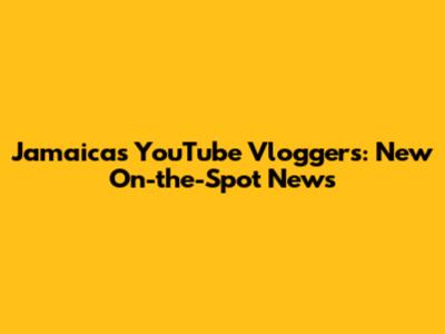 Jamaica's YouTube Vloggers: New On-the-Spot News