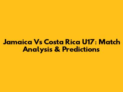 Jamaica Vs Costa Rica U17: Match Analysis & Predictions