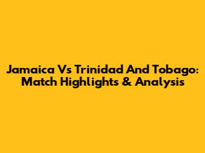 Jamaica Vs Trinidad And Tobago: Match Highlights & Analysis