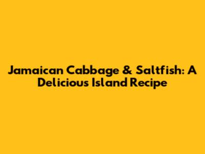 Jamaican Cabbage & Saltfish: A Delicious Island Recipe