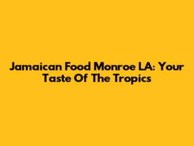 Jamaican Food Monroe LA: Your Taste Of The Tropics