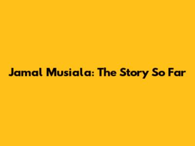 Jamal Musiala: The Story So Far