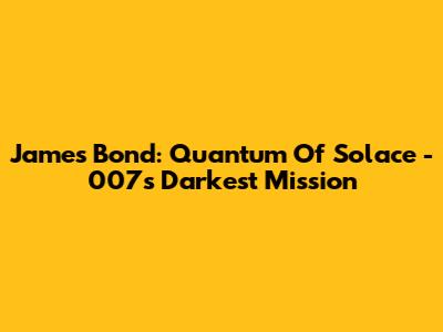 James Bond: Quantum Of Solace - 007's Darkest Mission