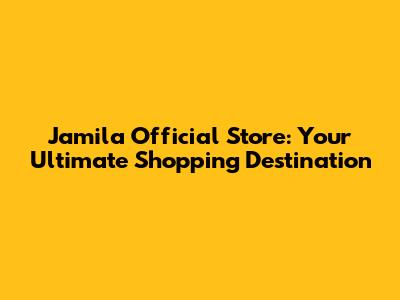 Jamila Official Store: Your Ultimate Shopping Destination