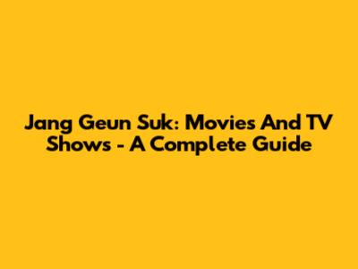 Jang Geun Suk: Movies And TV Shows - A Complete Guide